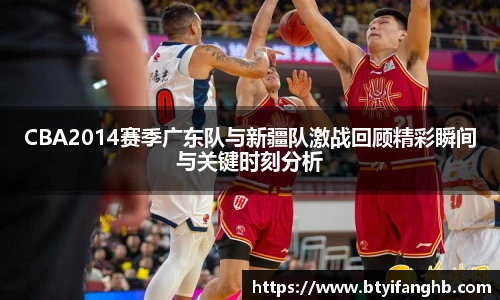 CBA2014赛季广东队与新疆队激战回顾精彩瞬间与关键时刻分析
